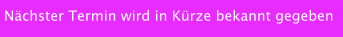 Nächster Termin wird in Kürze bekannt gegeben
